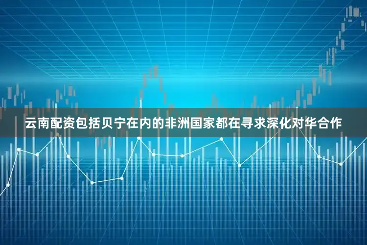云南配资包括贝宁在内的非洲国家都在寻求深化对华合作