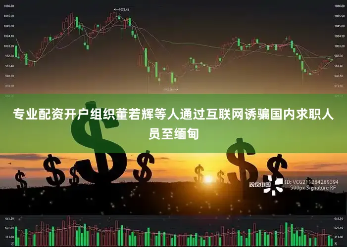 专业配资开户组织董若辉等人通过互联网诱骗国内求职人员至缅甸