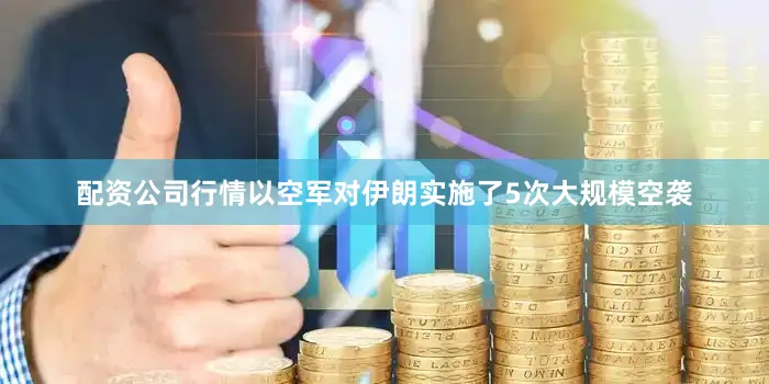 配资公司行情以空军对伊朗实施了5次大规模空袭
