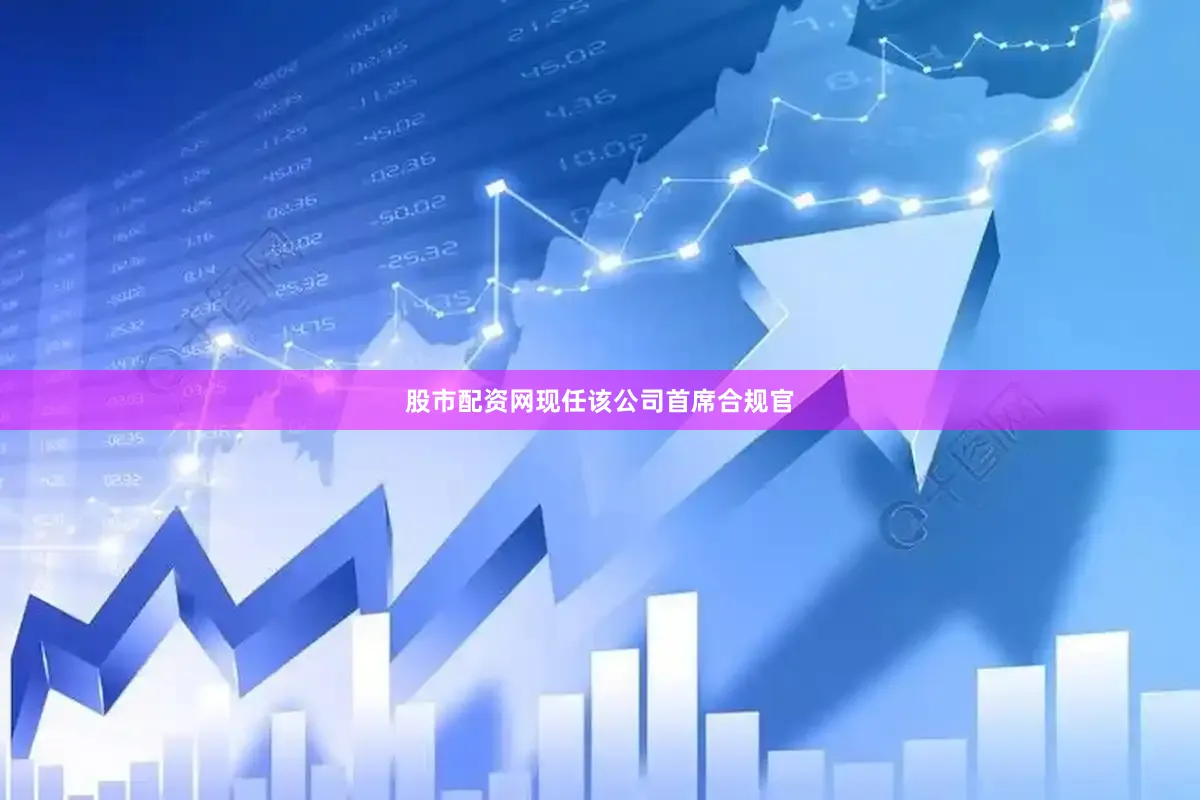 股市配资网现任该公司首席合规官