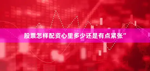 股票怎样配资心里多少还是有点紧张”