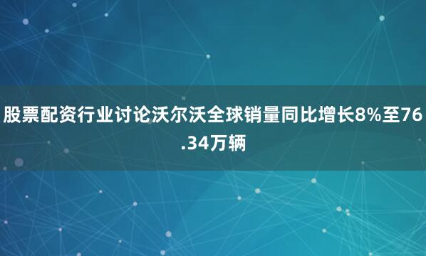 股票配资行业讨论沃尔沃全球销量同比增长8%至76.34万辆
