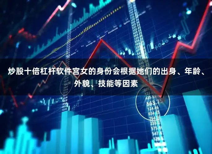 炒股十倍杠杆软件宫女的身份会根据她们的出身、年龄、外貌、技能等因素