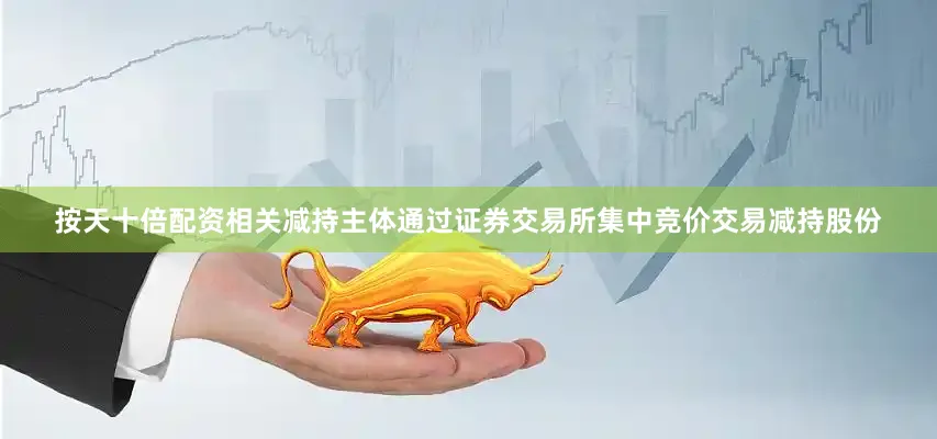 按天十倍配资相关减持主体通过证券交易所集中竞价交易减持股份