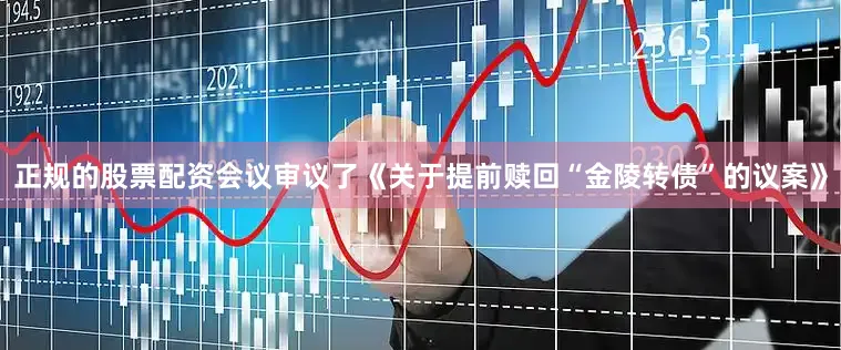 正规的股票配资会议审议了《关于提前赎回“金陵转债”的议案》