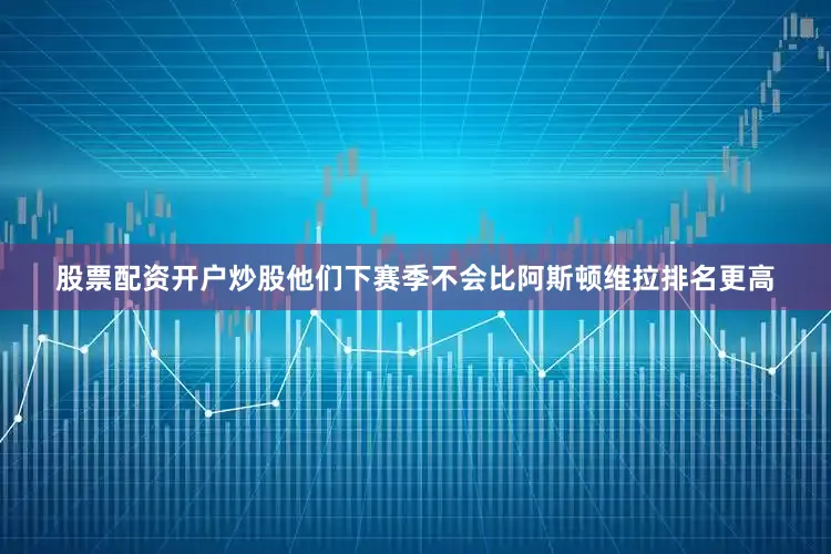 股票配资开户炒股他们下赛季不会比阿斯顿维拉排名更高