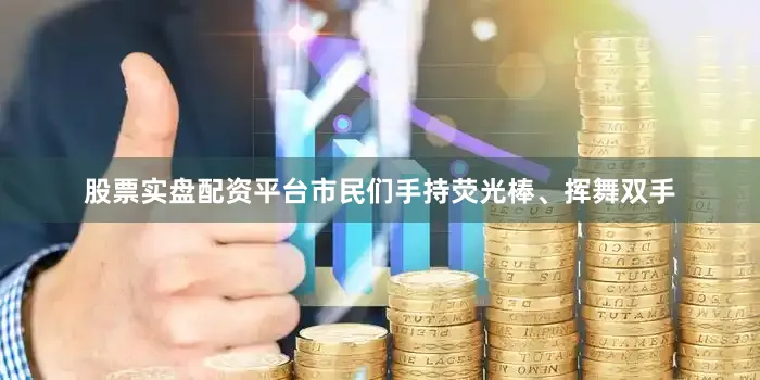 股票实盘配资平台市民们手持荧光棒、挥舞双手