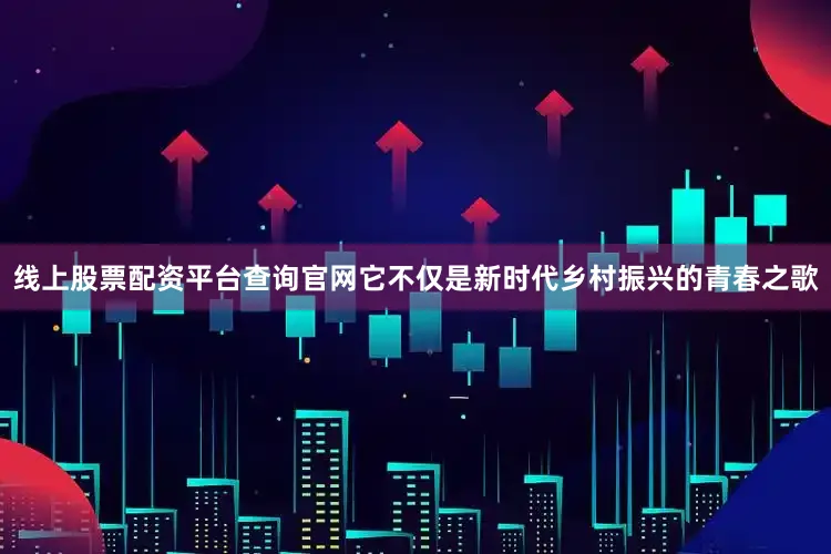 线上股票配资平台查询官网它不仅是新时代乡村振兴的青春之歌