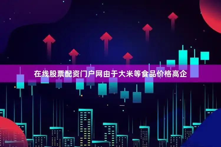 在线股票配资门户网由于大米等食品价格高企