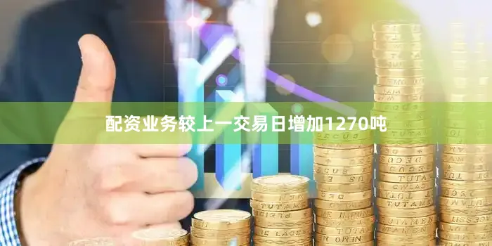配资业务较上一交易日增加1270吨