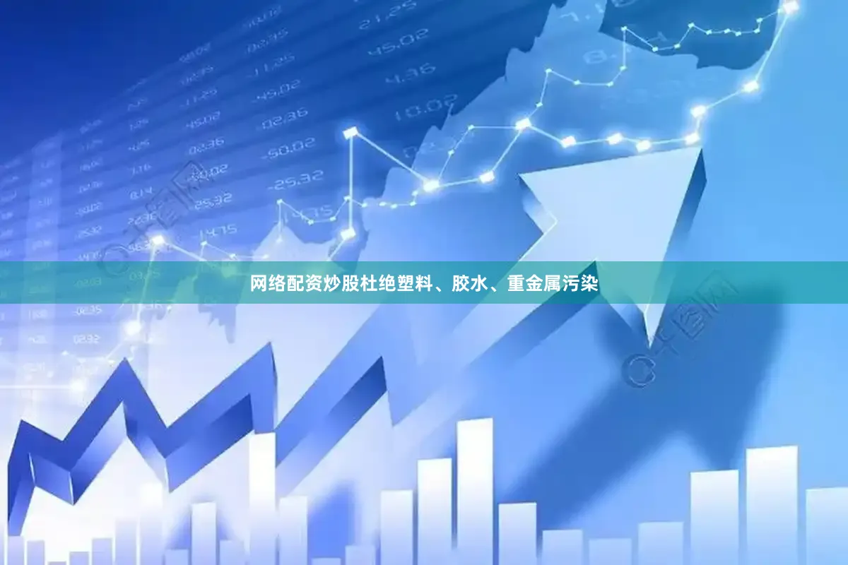网络配资炒股杜绝塑料、胶水、重金属污染