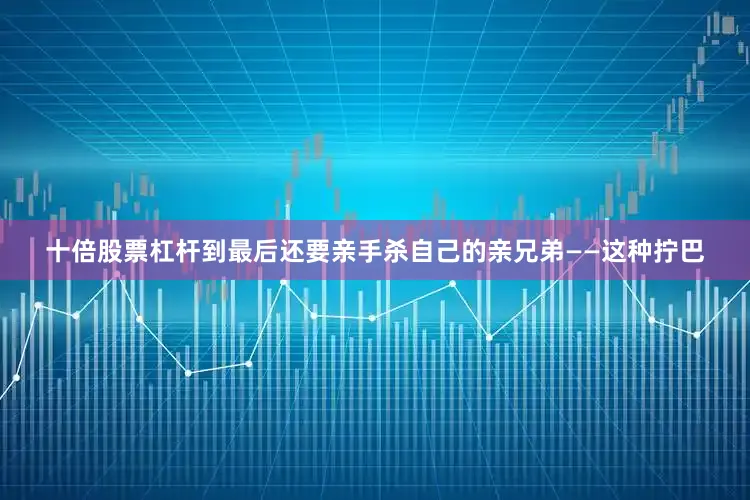 十倍股票杠杆到最后还要亲手杀自己的亲兄弟——这种拧巴