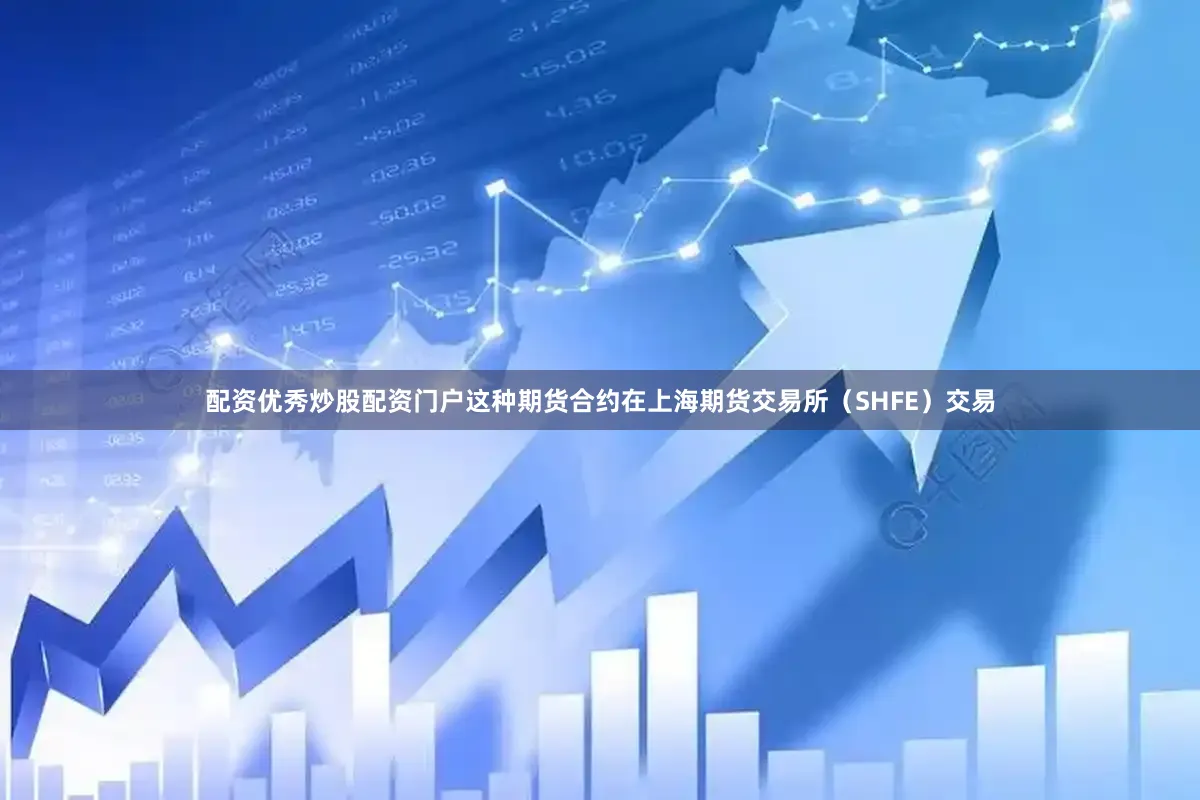 配资优秀炒股配资门户这种期货合约在上海期货交易所（SHFE）交易