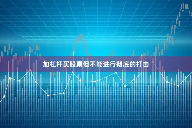 加杠杆买股票但不能进行彻底的打击