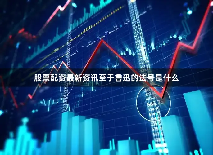 股票配资最新资讯至于鲁迅的法号是什么