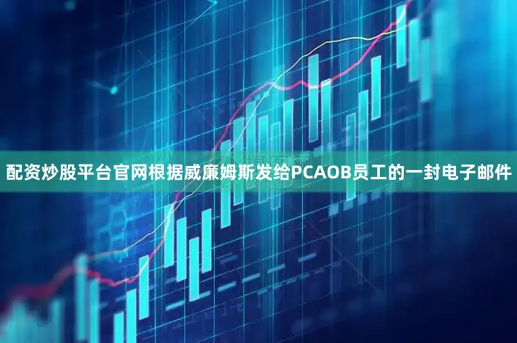 配资炒股平台官网根据威廉姆斯发给PCAOB员工的一封电子邮件