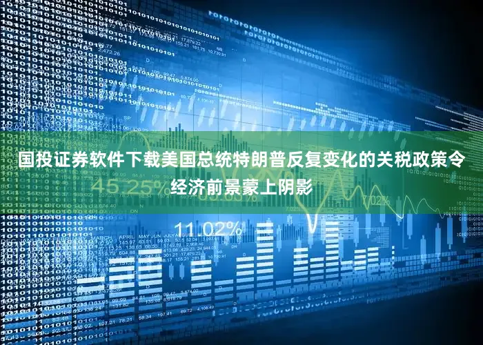 国投证券软件下载美国总统特朗普反复变化的关税政策令经济前景蒙上阴影