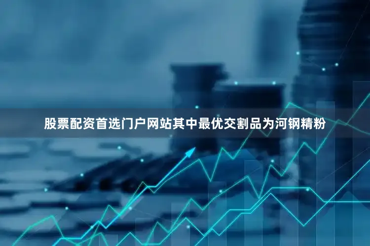 股票配资首选门户网站其中最优交割品为河钢精粉