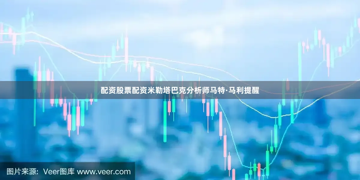 配资股票配资米勒塔巴克分析师马特·马利提醒