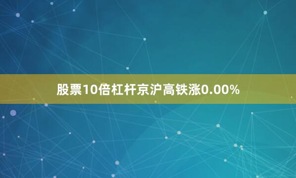 股票10倍杠杆京沪高铁涨0.00%