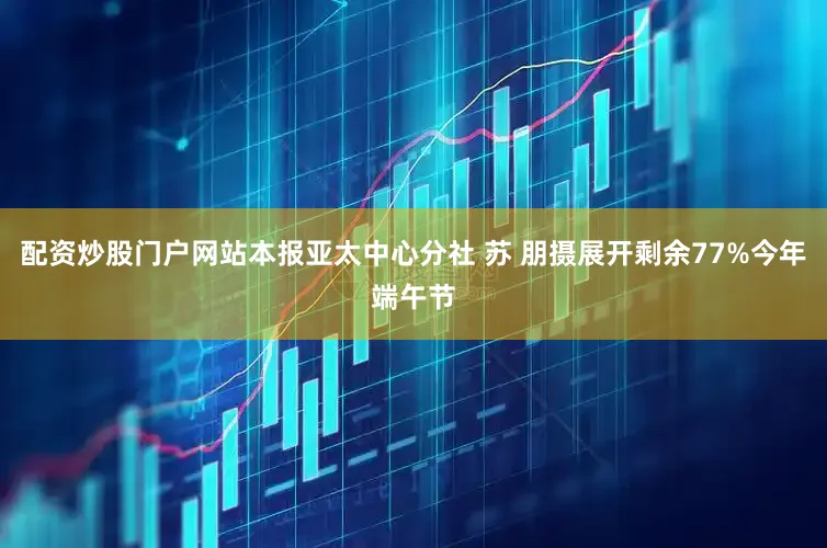 配资炒股门户网站本报亚太中心分社 苏 朋摄展开剩余77%今年端午节