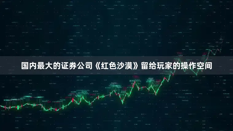 国内最大的证券公司《红色沙漠》留给玩家的操作空间