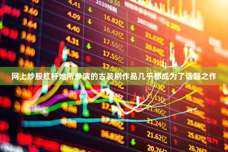 网上炒股杠杆她所参演的古装剧作品几乎都成为了话题之作