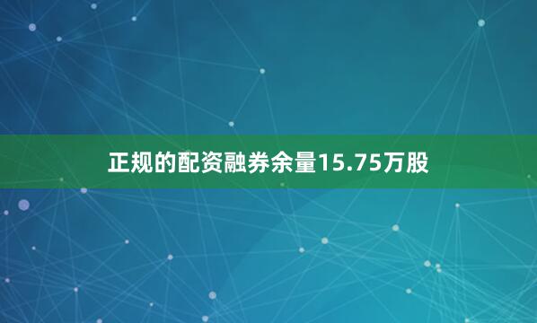 正规的配资融券余量15.75万股