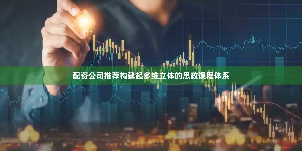 配资公司推荐构建起多维立体的思政课程体系