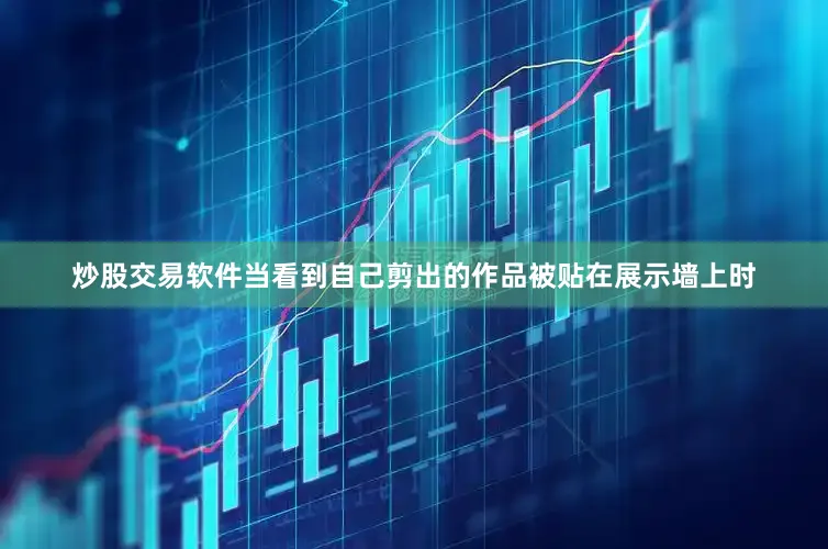 炒股交易软件当看到自己剪出的作品被贴在展示墙上时