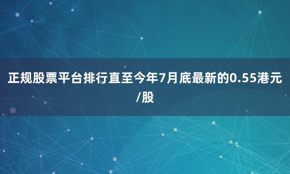正规股票平台排行直至今年7月底最新的0.55港元/股