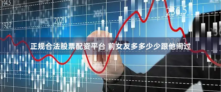 正规合法股票配资平台 前女友多多少少跟他闹过