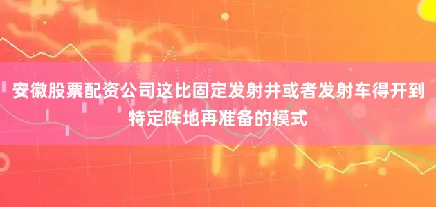 安徽股票配资公司这比固定发射井或者发射车得开到特定阵地再准备的模式