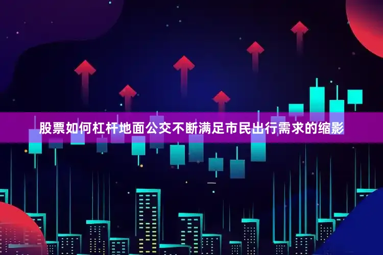 股票如何杠杆地面公交不断满足市民出行需求的缩影