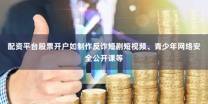 配资平台股票开户如制作反诈短剧短视频、青少年网络安全公开课等