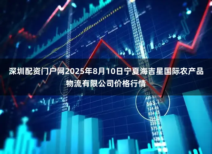 深圳配资门户网2025年8月10日宁夏海吉星国际农产品物流有限公司价格行情