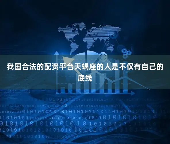 我国合法的配资平台天蝎座的人是不仅有自己的底线