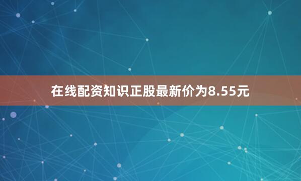 在线配资知识正股最新价为8.55元