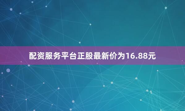 配资服务平台正股最新价为16.88元
