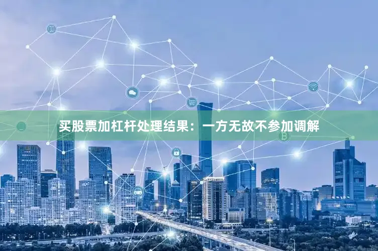 买股票加杠杆处理结果：一方无故不参加调解