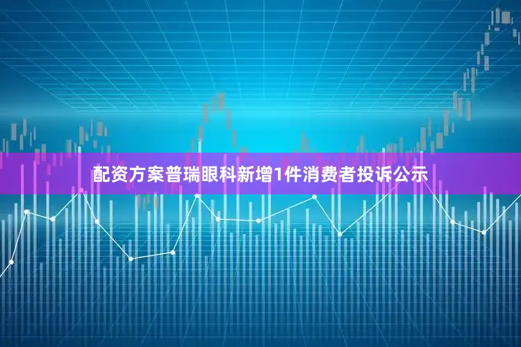 配资方案普瑞眼科新增1件消费者投诉公示